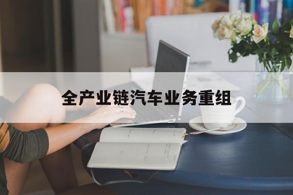 株洲市全产业链汽车业务重组(全产业链汽车业务重组的意义)