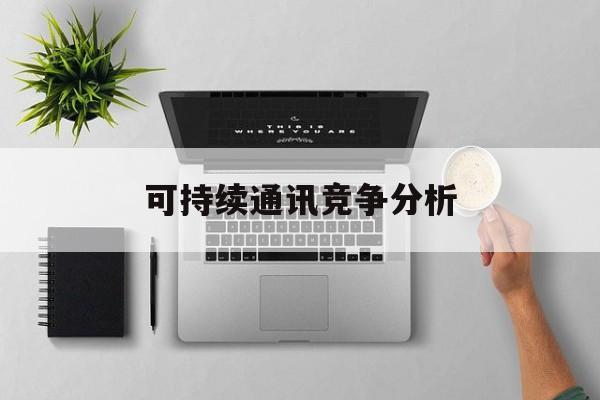 株洲市可持续通讯竞争分析(可持续竞争优势有哪些)