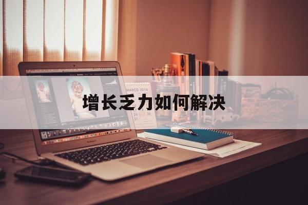 株洲市增长乏力如何解决(增长乏力是下降的意思吗)